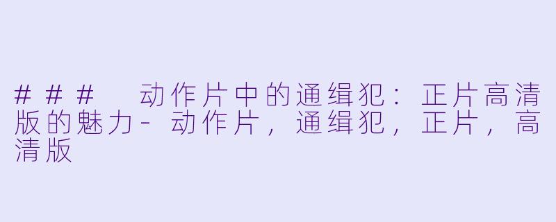 ### 动作片中的通缉犯：正片高清版的魅力-动作片，通缉犯，正片，高清版