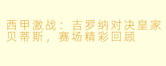 西甲激战：吉罗纳对决皇家贝蒂斯，赛场精彩回顾