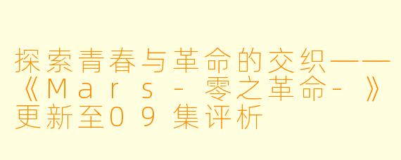 探索青春与革命的交织——《Mars-零之革命-》更新至09集评析