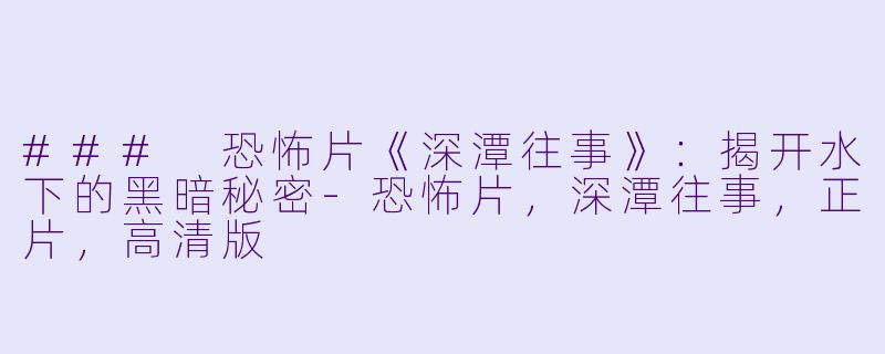 ### 恐怖片《深潭往事》：揭开水下的黑暗秘密-恐怖片，深潭往事，正片，高清版