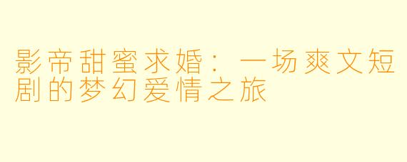 影帝甜蜜求婚：一场爽文短剧的梦幻爱情之旅