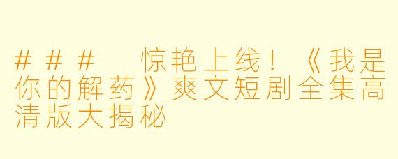 ### 惊艳上线！《我是你的解药》爽文短剧全集高清版大揭秘
