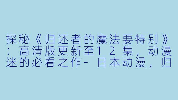 探秘《归还者的魔法要特别》：高清版更新至12集，动漫迷的必看之作-日本动漫，归还者的魔法要特别，更新至12集，高清版