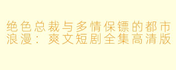 绝色总裁与多情保镖的都市浪漫：爽文短剧全集高清版