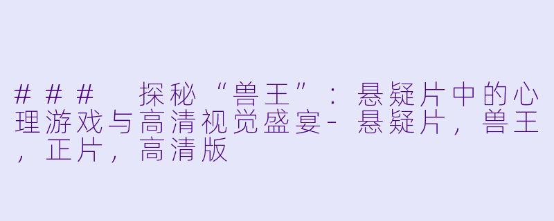 ### 探秘“兽王”：悬疑片中的心理游戏与高清视觉盛宴-悬疑片，兽王，正片，高清版
