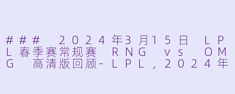 ### 2024年3月15日 LPL春季赛常规赛 RNG vs OMG 高清版回顾-LPL，2024年3月15日 LPL春季赛常规赛 RNGvsOMG，正赛，高清版