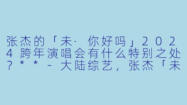 张杰的「未·你好吗」2024跨年演唱会有什么特别之处?**