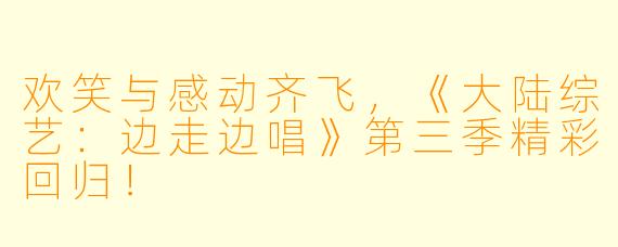 欢笑与感动齐飞，《大陆综艺：边走边唱》第三季精彩回归！