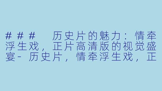 ### 历史片的魅力：情牵浮生戏，正片高清版的视觉盛宴-历史片，情牵浮生戏，正片，高清版