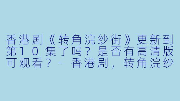 香港剧《转角浣纱街》更新到第10集了吗？是否有高清版可观看？