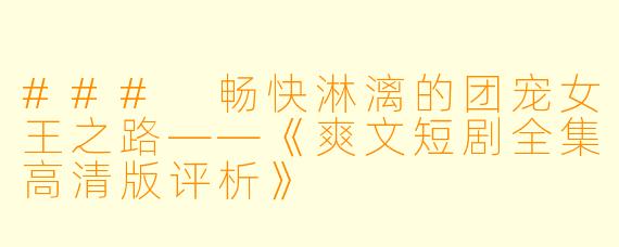 ### 畅快淋漓的团宠女王之路——《爽文短剧全集高清版评析》