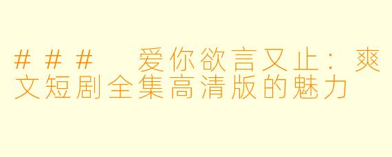 ### 爱你欲言又止：爽文短剧全集高清版的魅力