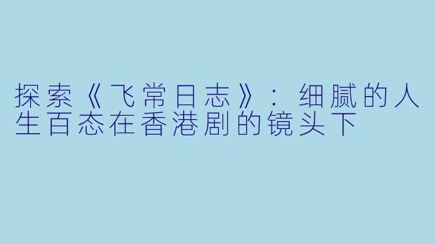 探索《飞常日志》：细腻的人生百态在香港剧的镜头下