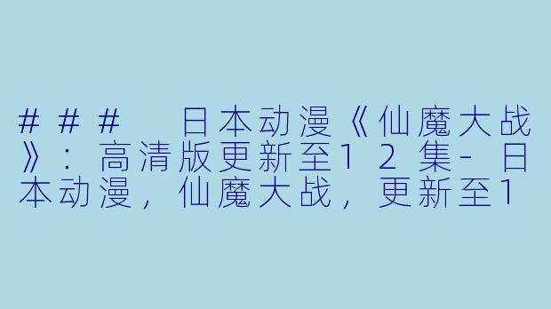 ### 日本动漫《仙魔大战》：高清版更新至12集-日本动漫，仙魔大战，更新至12集，高清版