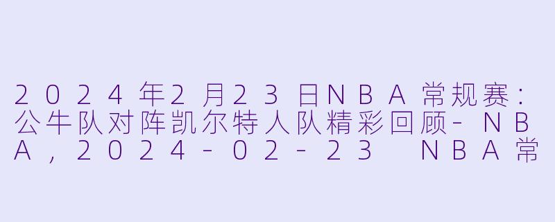 2024年2月23日NBA常规赛：公牛队对阵凯尔特人队精彩回顾-NBA，2024-02-23 NBA常规赛 公牛 VS 凯尔特人，正赛，高清版