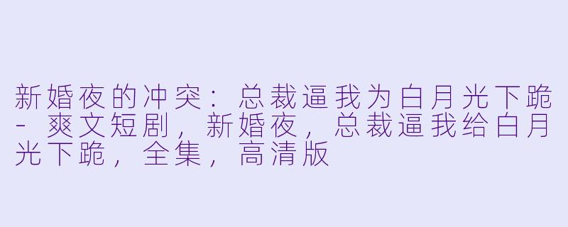 新婚夜的冲突：总裁逼我为白月光下跪-爽文短剧，新婚夜，总裁逼我给白月光下跪，全集，高清版
