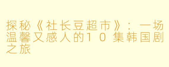 探秘《社长豆超市》：一场温馨又感人的10集韩国剧之旅