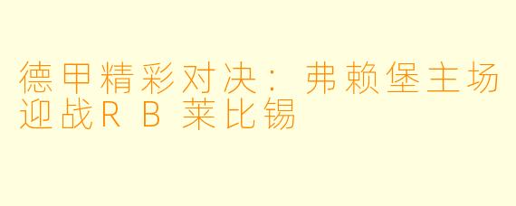 德甲精彩对决：弗赖堡主场迎战RB莱比锡