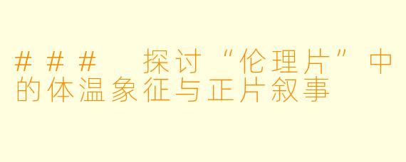 ### 探讨“伦理片”中的体温象征与正片叙事