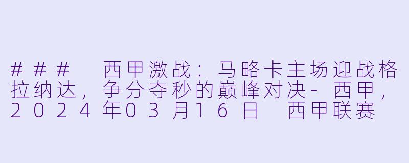 ### 西甲激战：马略卡主场迎战格拉纳达，争分夺秒的巅峰对决-西甲，2024年03月16日 西甲联赛 马略卡vs格拉纳达，正赛，高清版