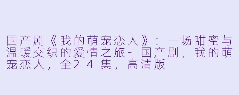 国产剧《我的萌宠恋人》：一场甜蜜与温暖交织的爱情之旅-国产剧，我的萌宠恋人，全24集，高清版
