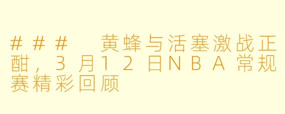 ### 黄蜂与活塞激战正酣，3月12日NBA常规赛精彩回顾
