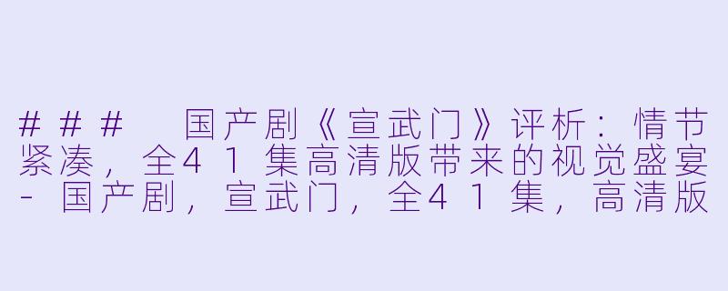 ### 国产剧《宣武门》评析：情节紧凑，全41集高清版带来的视觉盛宴-国产剧，宣武门，全41集，高清版
