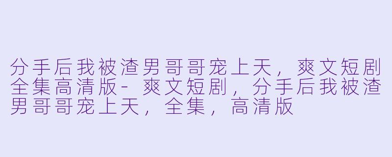 分手后我被渣男哥哥宠上天，爽文短剧全集高清版-爽文短剧，分手后我被渣男哥哥宠上天，全集，高清版