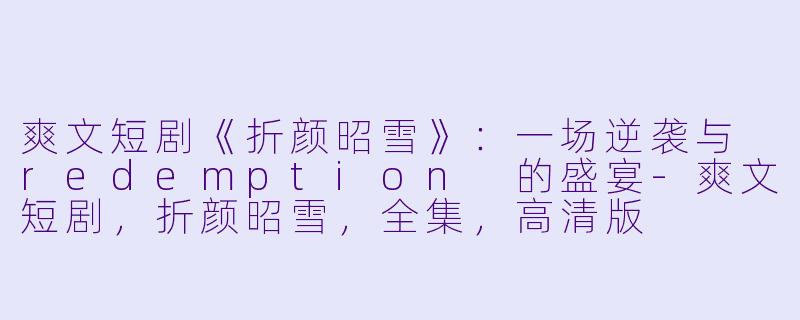 爽文短剧《折颜昭雪》：一场逆袭与 redemption 的盛宴-爽文短剧，折颜昭雪，全集，高清版