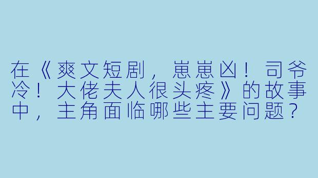 在《爽文短剧,崽崽凶!司爷冷!大佬夫人很头疼》的故事中,主角面临哪些主要问题?