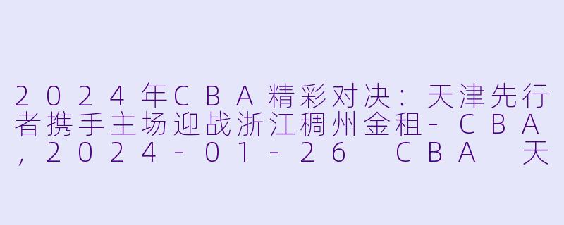2024年CBA精彩对决：天津先行者携手主场迎战浙江稠州金租-CBA，2024-01-26 CBA 天津先行者 VS 浙江稠州金租，正赛，高清版