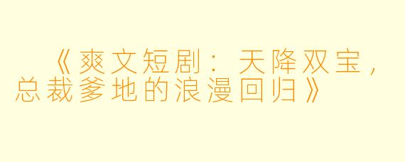  《爽文短剧：天降双宝，总裁爹地的浪漫回归》