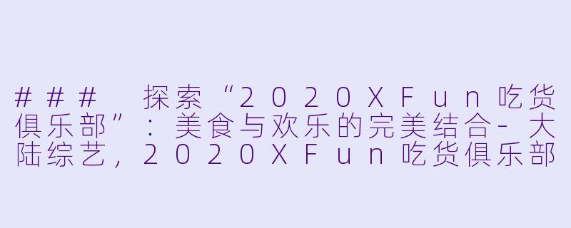 ### 探索“2020XFun吃货俱乐部”：美食与欢乐的完美结合-大陆综艺，2020XFun吃货俱乐部，更新至第20201230期，