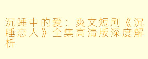 沉睡中的爱：爽文短剧《沉睡恋人》全集高清版深度解析