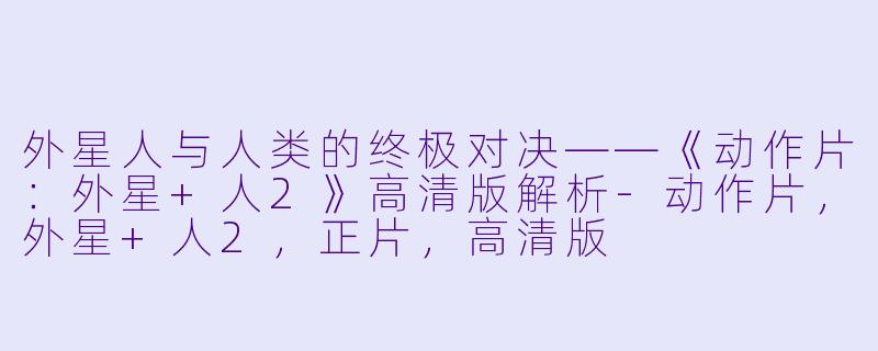 外星人与人类的终极对决——《动作片：外星+人2》高清版解析-动作片，外星+人2，正片，高清版