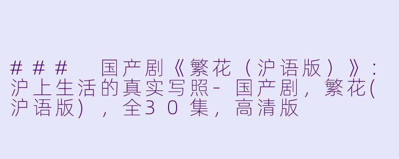### 国产剧《繁花（沪语版）》：沪上生活的真实写照-国产剧，繁花(沪语版)，全30集，高清版