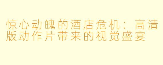 惊心动魄的酒店危机：高清版动作片带来的视觉盛宴