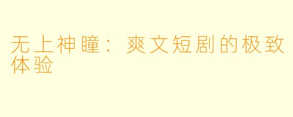 无上神瞳：爽文短剧的极致体验