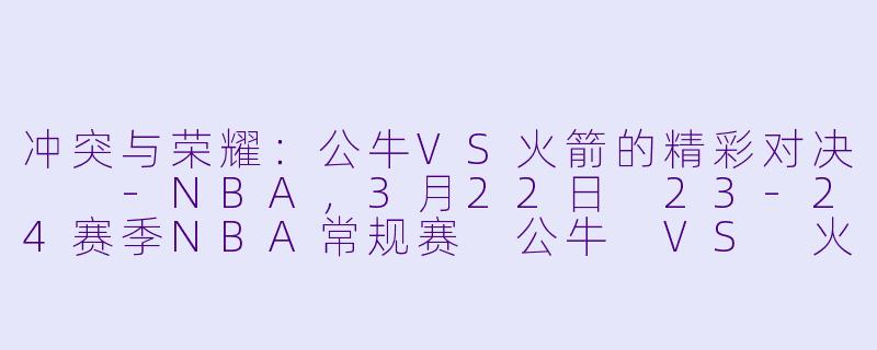冲突与荣耀：公牛VS火箭的精彩对决  -NBA，3月22日 23-24赛季NBA常规赛 公牛 VS 火箭，正赛，高清版