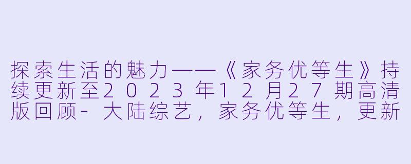 探索生活的魅力——《家务优等生》持续更新至2023年12月27期高清版回顾