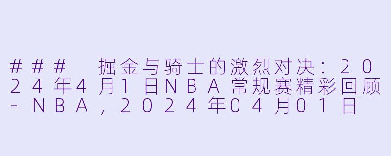 ### 掘金与骑士的激烈对决：2024年4月1日NBA常规赛精彩回顾-NBA，2024年04月01日 NBA常规赛 掘金vs骑士，正赛，高清版