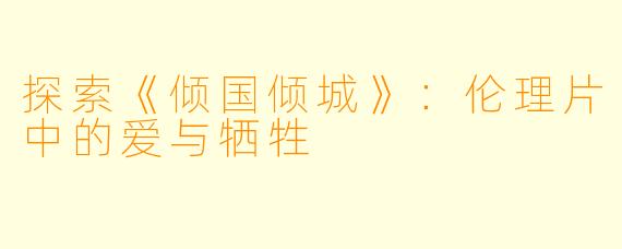 探索《倾国倾城》：伦理片中的爱与牺牲