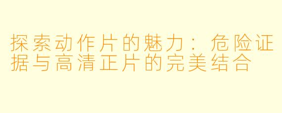 探索动作片的魅力：危险证据与高清正片的完美结合