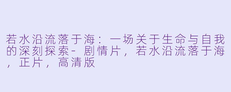 若水沿流落于海：一场关于生命与自我的深刻探索-剧情片，若水沿流落于海，正片，高清版