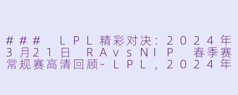 ### LPL精彩对决：2024年3月21日 RAvsNIP 春季赛常规赛高清回顾-LPL，2024年3月21日 LPL春季赛常规赛 RAvsNIP，正赛，高清版