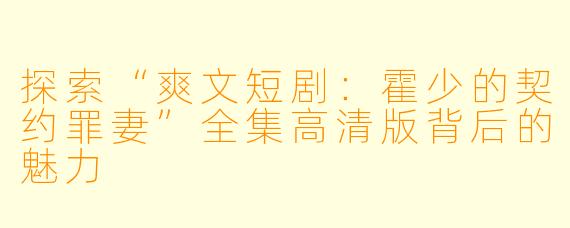 探索“爽文短剧：霍少的契约罪妻”全集高清版背后的魅力