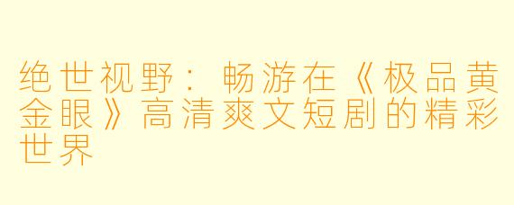 绝世视野：畅游在《极品黄金眼》高清爽文短剧的精彩世界