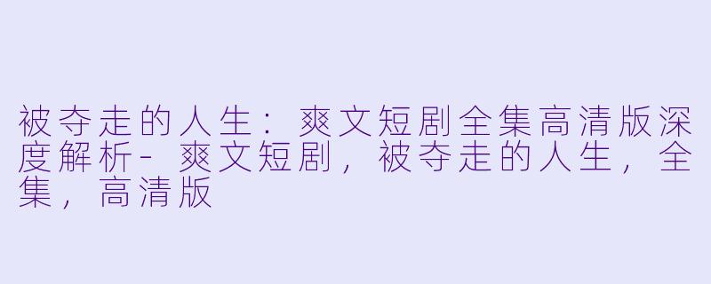 被夺走的人生：爽文短剧全集高清版深度解析-爽文短剧，被夺走的人生，全集，高清版