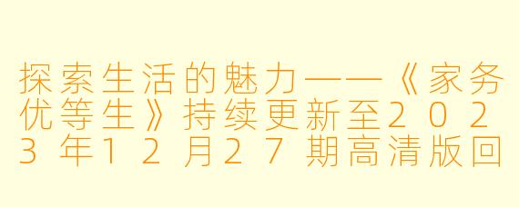 探索生活的魅力——《家务优等生》持续更新至2023年12月27期高清版回顾