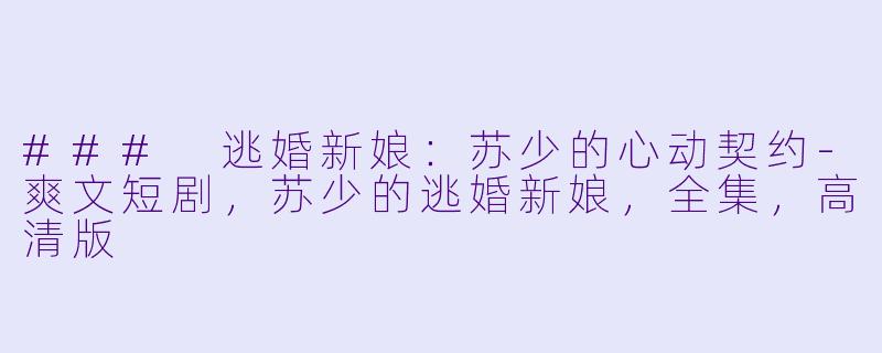 ### 逃婚新娘：苏少的心动契约-爽文短剧，苏少的逃婚新娘，全集，高清版
